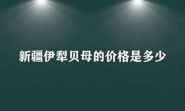 新疆伊犁贝母的价格是多少