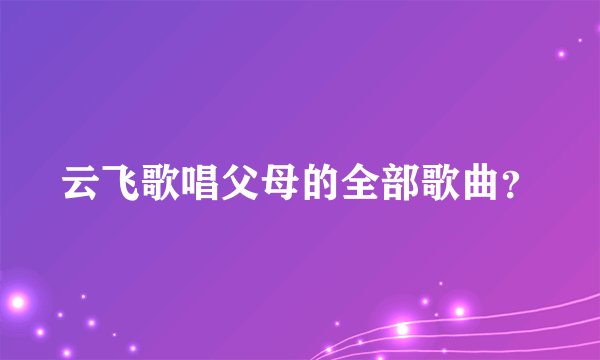 云飞歌唱父母的全部歌曲？