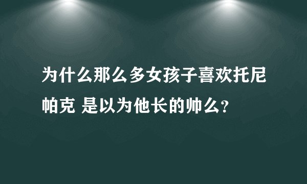 为什么那么多女孩子喜欢托尼帕克 是以为他长的帅么？
