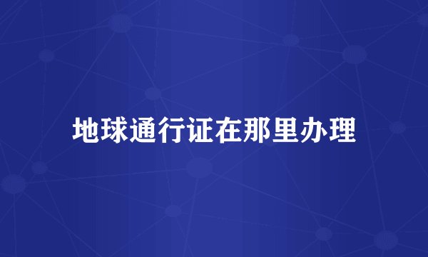 地球通行证在那里办理