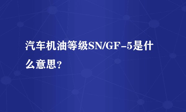 汽车机油等级SN/GF-5是什么意思？