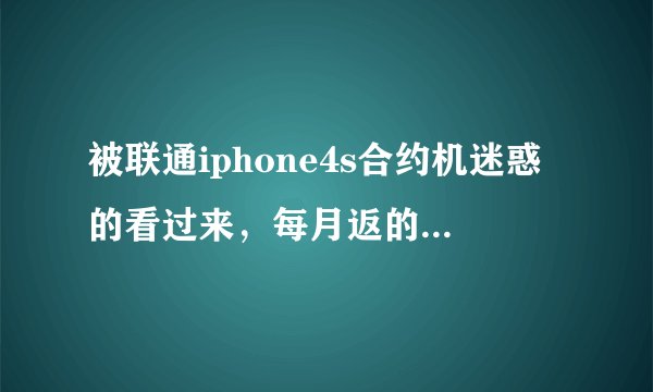 被联通iphone4s合约机迷惑的看过来，每月返的话费只有40%可以抵套餐费，尼玛坑死人了！！！！！！！