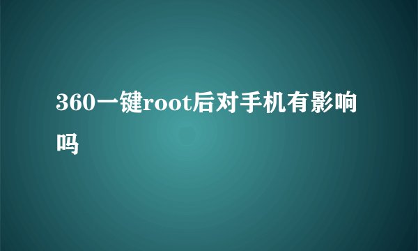 360一键root后对手机有影响吗