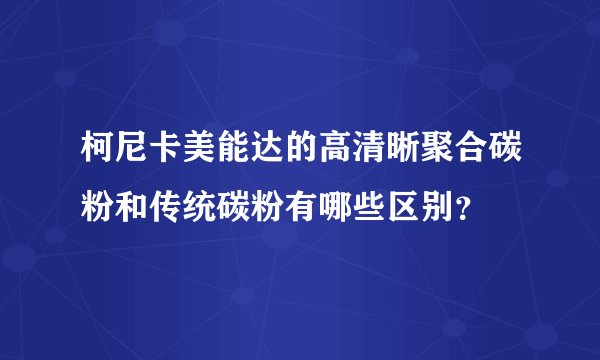 柯尼卡美能达的高清晰聚合碳粉和传统碳粉有哪些区别？
