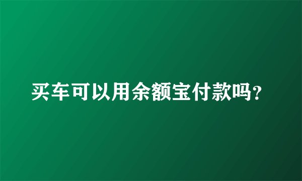 买车可以用余额宝付款吗？