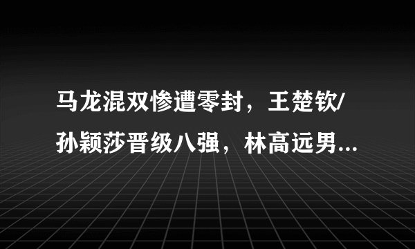 马龙混双惨遭零封，王楚钦/孙颖莎晋级八强，林高远男单意外丢局