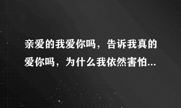 亲爱的我爱你吗，告诉我真的爱你吗，为什么我依然害怕夜幕是那首歌的歌词？