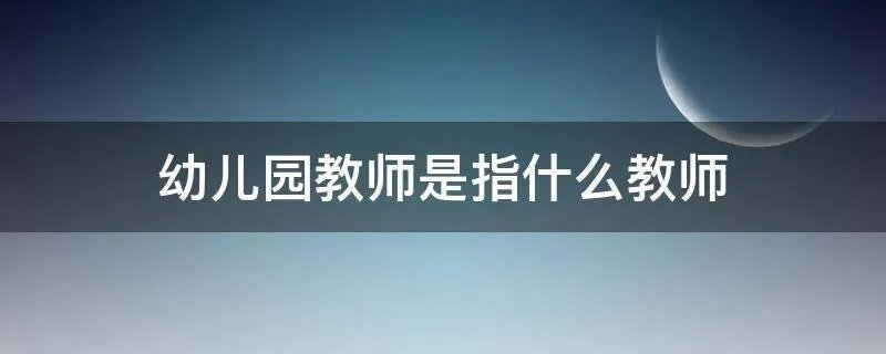 幼儿园教师是指什么教师