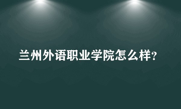 兰州外语职业学院怎么样？