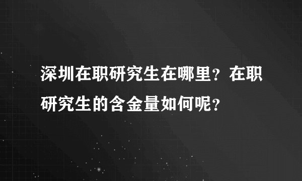 深圳在职研究生在哪里？在职研究生的含金量如何呢？