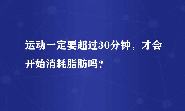 运动一定要超过30分钟，才会开始消耗脂肪吗？