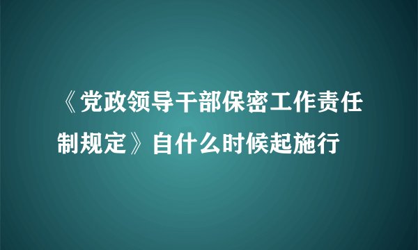 《党政领导干部保密工作责任制规定》自什么时候起施行