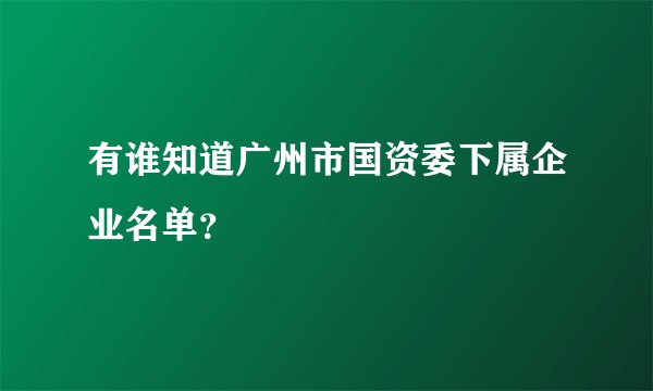 有谁知道广州市国资委下属企业名单？