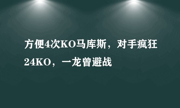 方便4次KO马库斯，对手疯狂24KO，一龙曾避战