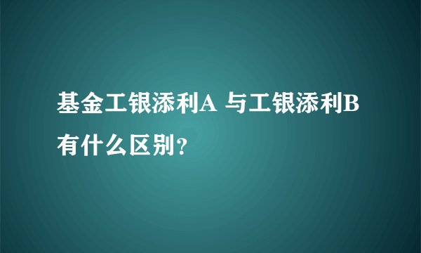 基金工银添利A 与工银添利B有什么区别？