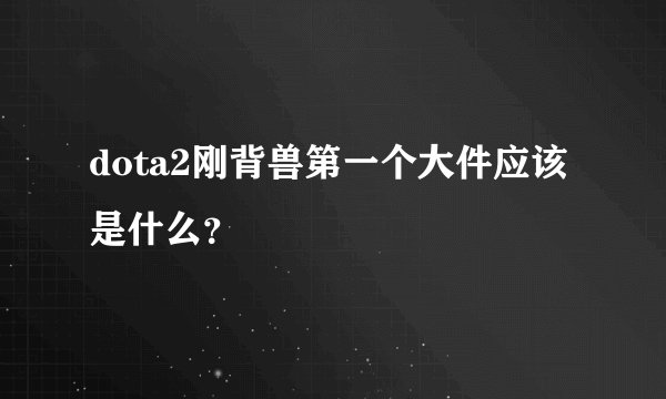 dota2刚背兽第一个大件应该是什么？