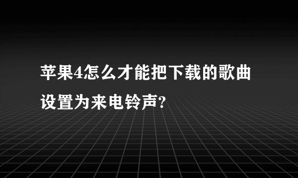 苹果4怎么才能把下载的歌曲设置为来电铃声?