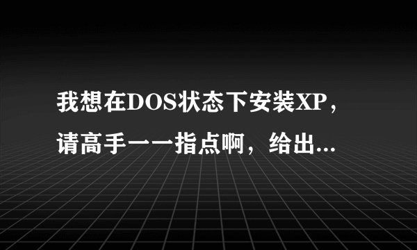 我想在DOS状态下安装XP，请高手一一指点啊，给出详细步骤。不胜感激！