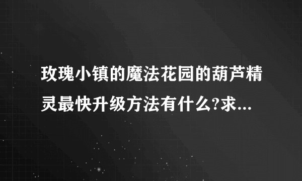 玫瑰小镇的魔法花园的葫芦精灵最快升级方法有什么?求大神赐教~~~？
