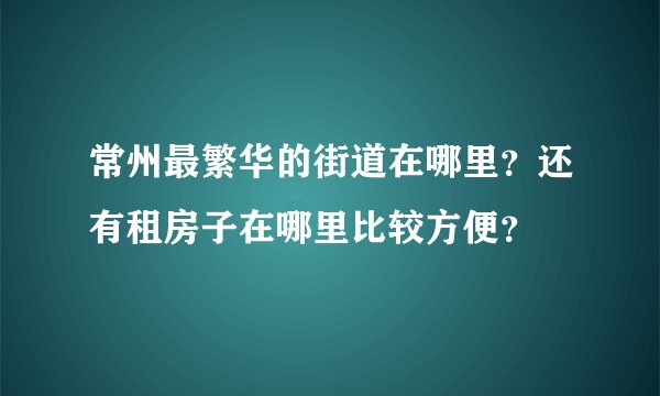 常州最繁华的街道在哪里？还有租房子在哪里比较方便？