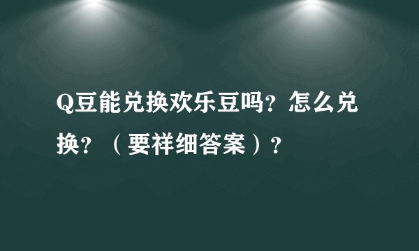 Q豆能兑换欢乐豆吗？怎么兑换？（要祥细答案）？