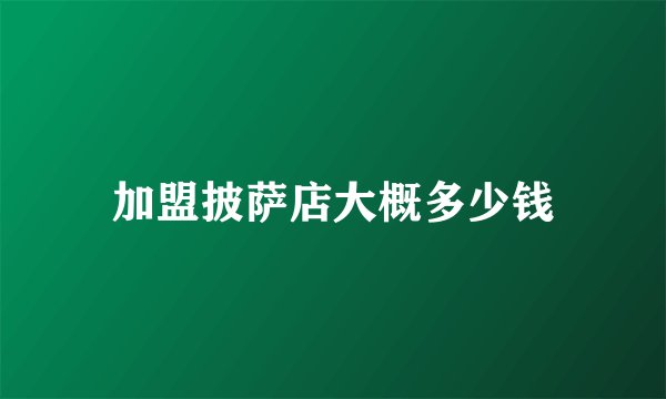 加盟披萨店大概多少钱