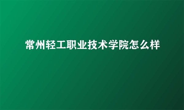 常州轻工职业技术学院怎么样