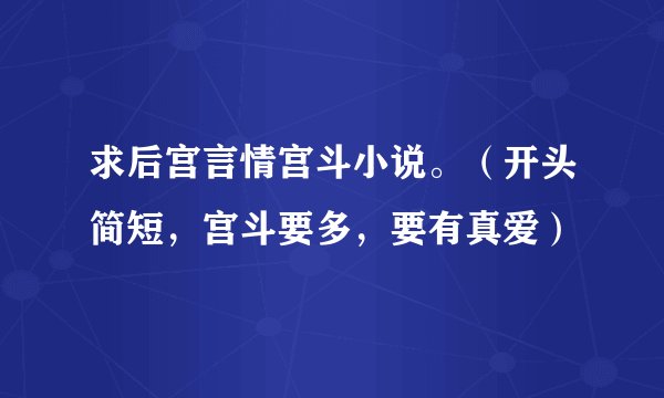 求后宫言情宫斗小说。（开头简短，宫斗要多，要有真爱）