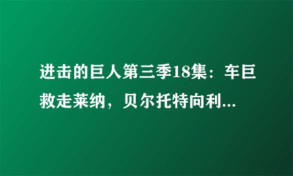 进击的巨人第三季18集：车巨救走莱纳，贝尔托特向利威尔班求救