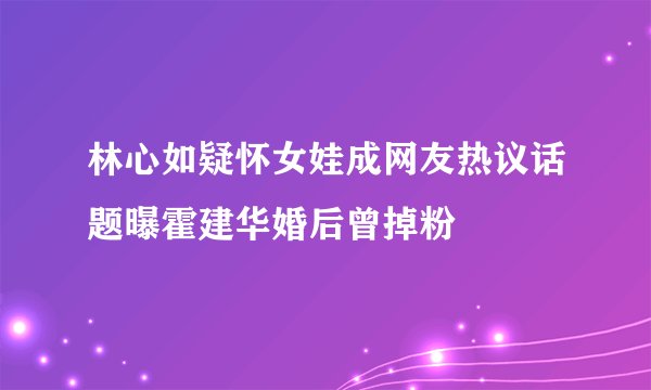 林心如疑怀女娃成网友热议话题曝霍建华婚后曾掉粉