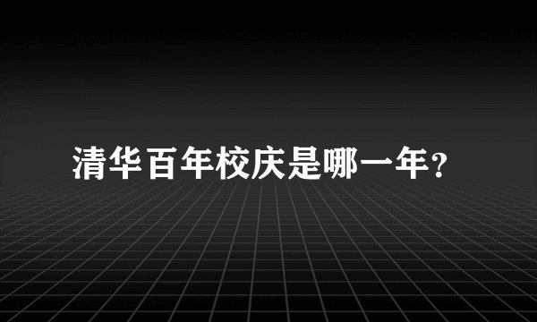 清华百年校庆是哪一年？