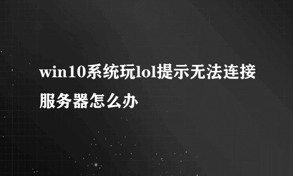 win10系统玩lol提示无法连接服务器怎么办