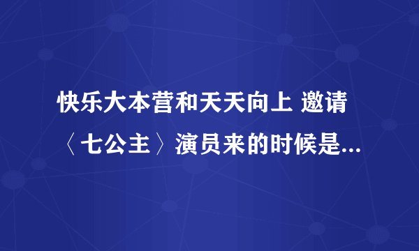 快乐大本营和天天向上 邀请〈七公主〉演员来的时候是哪一期？是08年的吗？
