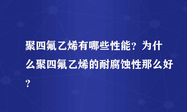 聚四氟乙烯有哪些性能？为什么聚四氟乙烯的耐腐蚀性那么好？