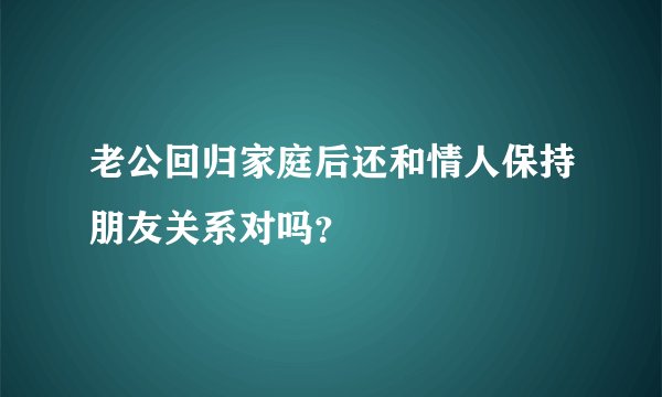 老公回归家庭后还和情人保持朋友关系对吗？