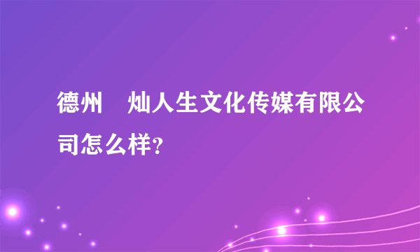 德州熣灿人生文化传媒有限公司怎么样？