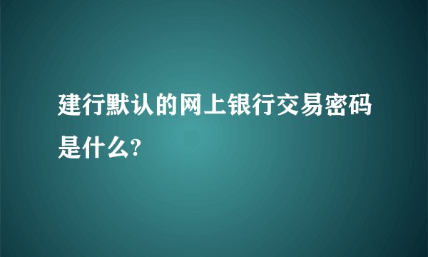 建行默认的网上银行交易密码是什么?