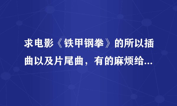 求电影《铁甲钢拳》的所以插曲以及片尾曲，有的麻烦给发下，谢谢！
