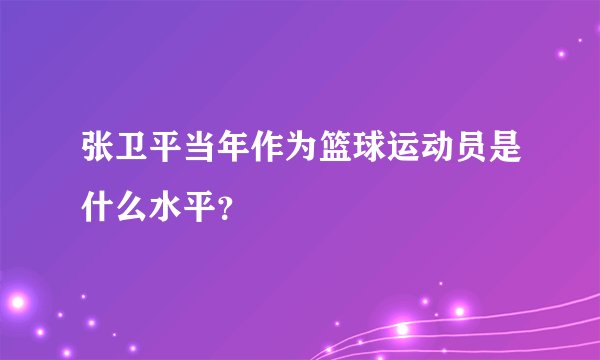 张卫平当年作为篮球运动员是什么水平？