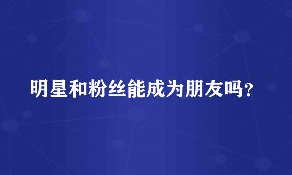 明星和粉丝能成为朋友吗？