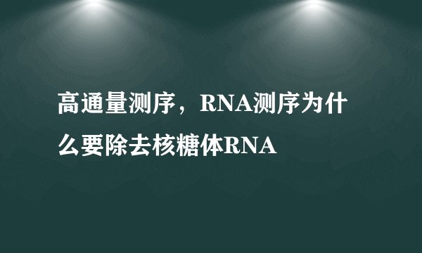 高通量测序，RNA测序为什么要除去核糖体RNA