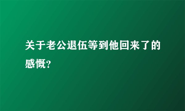 关于老公退伍等到他回来了的感慨？