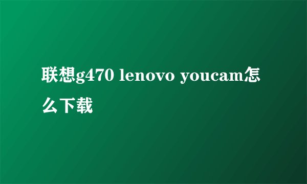 联想g470 lenovo youcam怎么下载