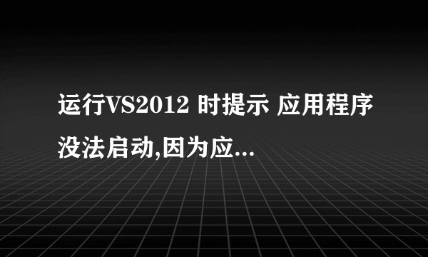 运行VS2012 时提示 应用程序没法启动,因为应用程序的并行配置不正确