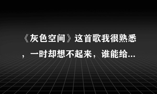 《灰色空间》这首歌我很熟悉，一时却想不起来，谁能给我讲讲它的历史