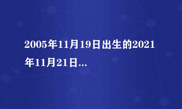 2005年11月19日出生的2021年11月21日是几岁？