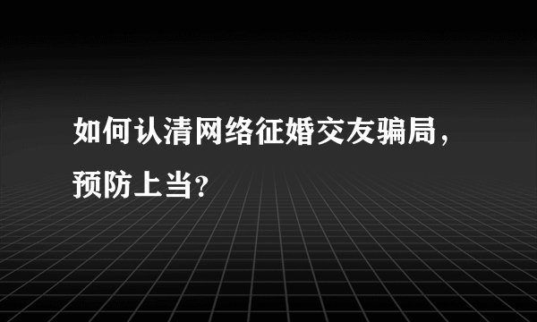如何认清网络征婚交友骗局，预防上当？