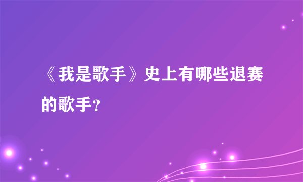 《我是歌手》史上有哪些退赛的歌手？