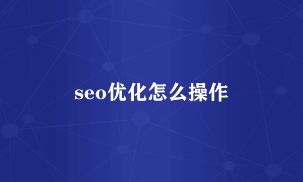 seo优化怎么操作