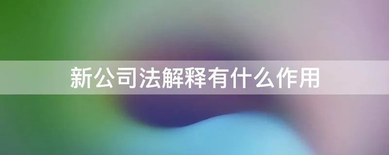 新公司法解释有什么作用